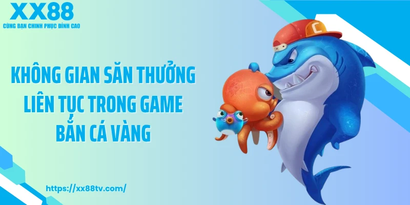 Không gian săn thưởng liên tục trong game bắn cá vàng