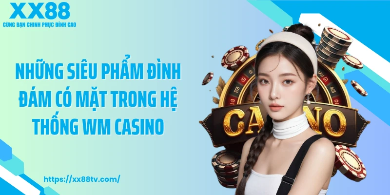 Những siêu phẩm đình đám có mặt trong hệ thống WM Casino