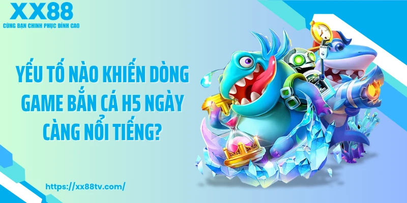 Yếu tố nào khiến dòng game bắn cá H5 ngày càng nổi tiếng?